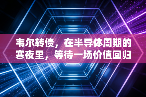 韦尔转债，在半导体周期的寒夜里，等待一场价值回归的烟火