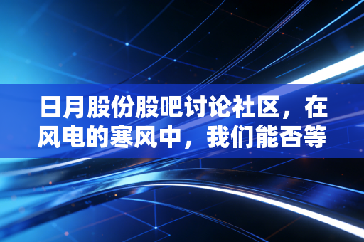 日月股份股吧讨论社区，在风电的寒风中，我们能否等到春暖花开？