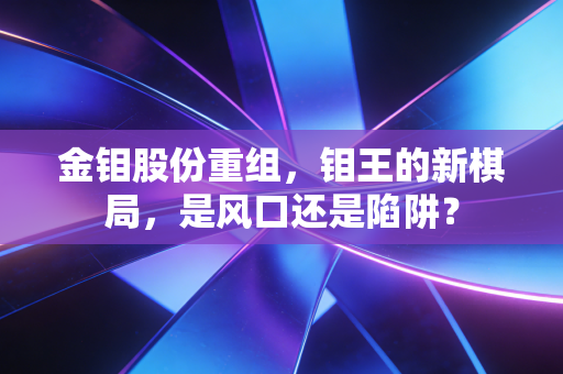 金钼股份重组，钼王的新棋局，是风口还是陷阱？