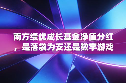 南方绩优成长基金净值分红，是落袋为安还是数字游戏？深度解析背后的投资逻辑