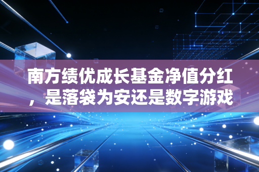 南方绩优成长基金净值分红，是落袋为安还是数字游戏？深度解析背后的投资逻辑