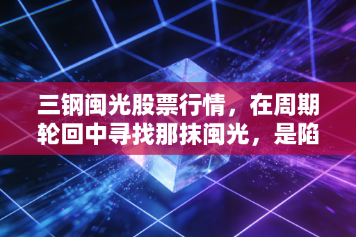 三钢闽光股票行情，在周期轮回中寻找那抹闽光，是陷阱还是黄金坑？