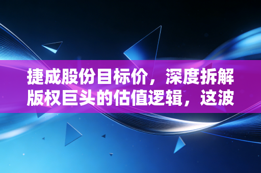 捷成股份目标价，深度拆解版权巨头的估值逻辑，这波AI红利能吃多久？