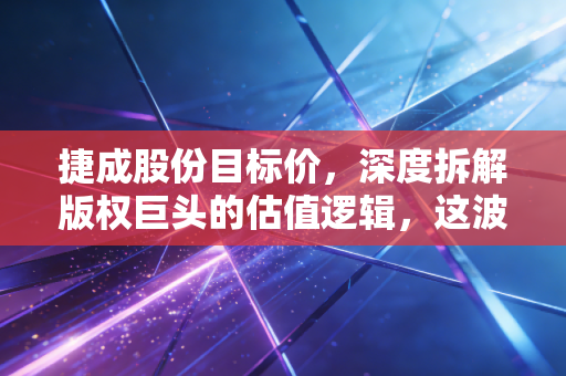 捷成股份目标价，深度拆解版权巨头的估值逻辑，这波AI红利能吃多久？