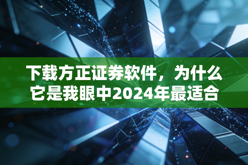 下载方正证券软件，为什么它是我眼中2024年最适合散户的投资利器？