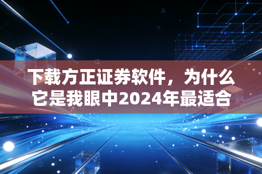 下载方正证券软件,为什么它是我眼中2024年最适合散户的投资利器?