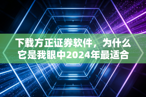 下载方正证券软件，为什么它是我眼中2024年最适合散户的投资利器？