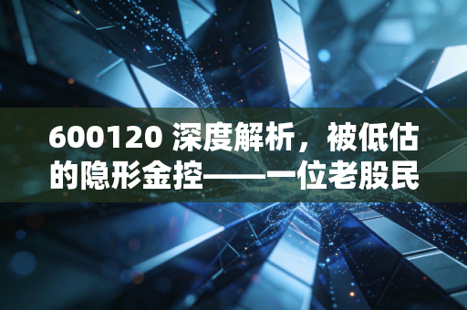 600120 深度解析，被低估的隐形金控——一位老股民眼中的浙江东方