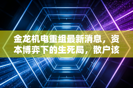 金龙机电重组最新消息，资本博弈下的生死局，散户该如何看清迷雾？