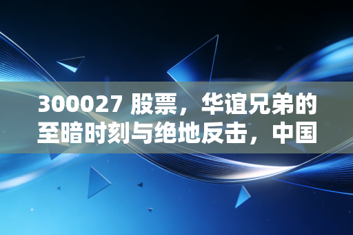 300027 股票，华谊兄弟的至暗时刻与绝地反击，中国影视龙头还能重回巅峰吗？