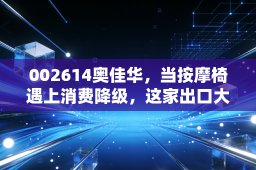 002614奥佳华，当按摩椅遇上消费降级，这家出口大王还能躺赢吗？