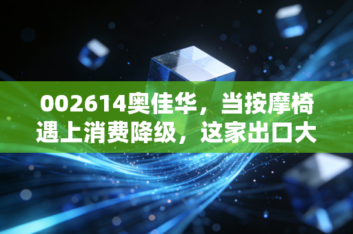 002614奥佳华，当按摩椅遇上消费降级，这家出口大王还能躺赢吗？