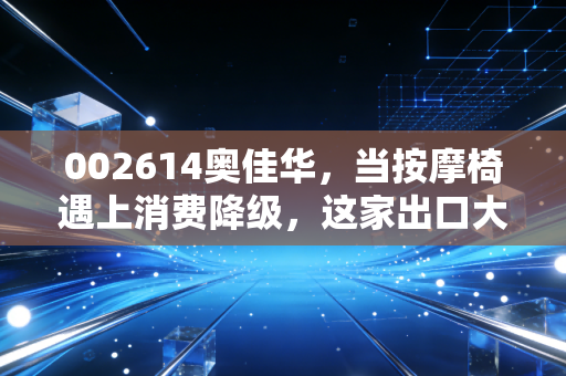 002614奥佳华，当按摩椅遇上消费降级，这家出口大王还能躺赢吗？