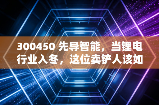 300450 先导智能,当锂电行业入冬,这位卖铲人该如何突围?