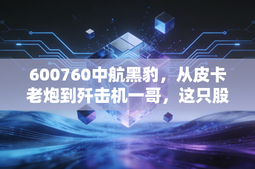 600760中航黑豹,从皮卡老炮到歼击机一哥,这只股票的逆袭史给我们的启示