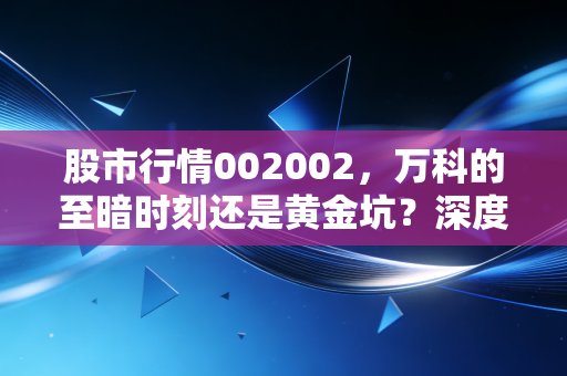 股市行情002002,万科的至暗时刻还是黄金坑?深度解析地产优等生的突围之路