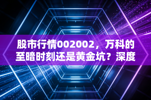 股市行情002002,万科的至暗时刻还是黄金坑?深度解析地产优等生的突围之路