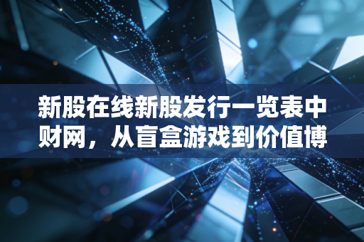 新股在线新股发行一览表中财网,从盲盒游戏到价值博弈,深度解析当前打新生态的变局与机遇