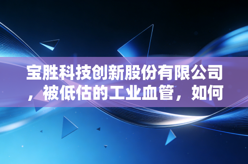 宝胜科技创新股份有限公司,被低估的工业血管,如何撑起大国重器的半壁江山?