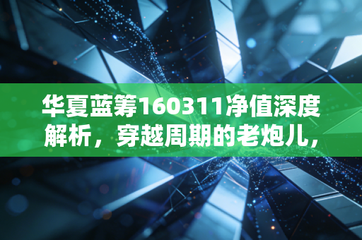 华夏蓝筹160311净值深度解析,穿越周期的老炮儿,还能否扛起价值投资的大旗?