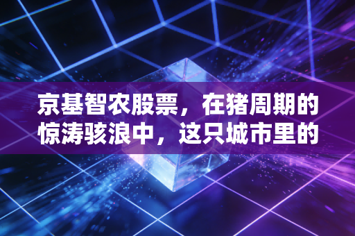 京基智农股票,在猪周期的惊涛骇浪中,这只城市里的养猪股值得你重仓吗?