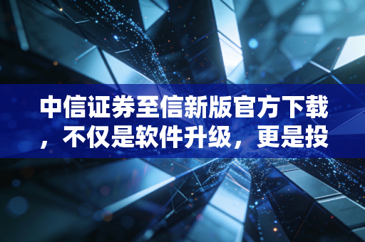 中信证券至信新版官方下载,不仅是软件升级,更是投资逻辑的迭代
