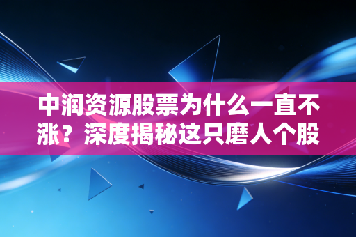 中润资源股票为什么一直不涨?深度揭秘这只磨人个股背后的残酷真相