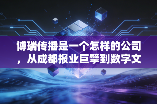 博瑞传播是一个怎样的公司,从成都报业巨擘到数字文创的老树新芽