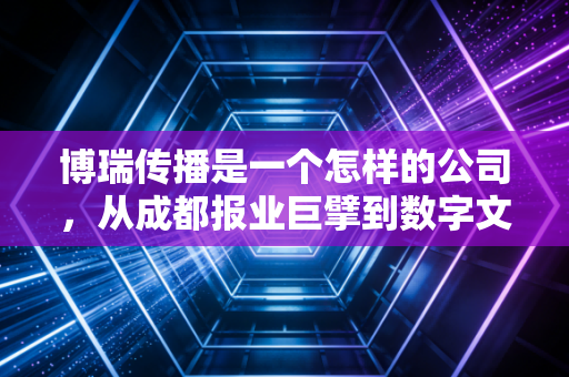 博瑞传播是一个怎样的公司,从成都报业巨擘到数字文创的老树新芽