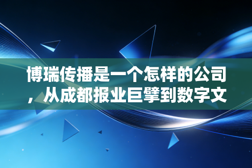 博瑞传播是一个怎样的公司,从成都报业巨擘到数字文创的老树新芽