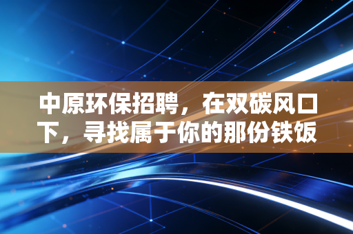 中原环保招聘,在双碳风口下,寻找属于你的那份铁饭碗与诗和远方