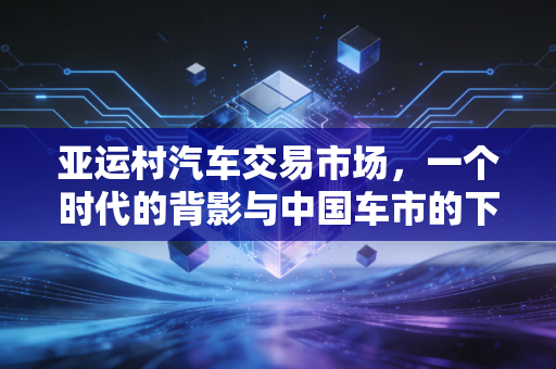 亚运村汽车交易市场,一个时代的背影与中国车市的下半场