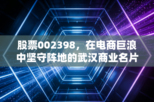股票002398,在电商巨浪中坚守阵地的武汉商业名片,是价值洼地还是时代的眼泪?