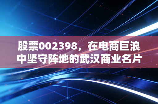 股票002398,在电商巨浪中坚守阵地的武汉商业名片,是价值洼地还是时代的眼泪?