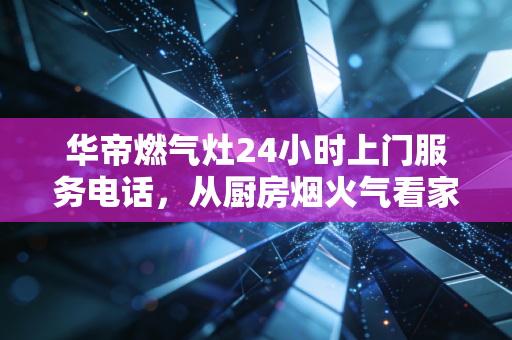 华帝燃气灶24小时上门服务电话，从厨房烟火气看家电后市场的隐形金矿