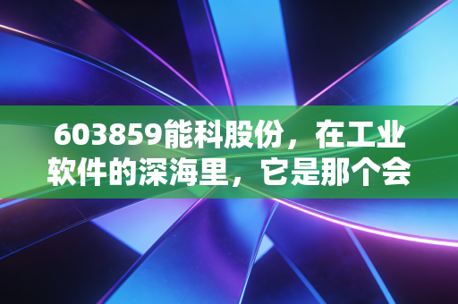 603859能科股份，在工业软件的深海里，它是那个会造浪的隐形冠军