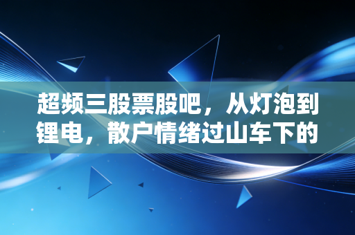 超频三股票股吧,从灯泡到锂电,散户情绪过山车下的冷思考