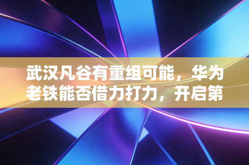武汉凡谷有重组可能,华为老铁能否借力打力,开启第二增长曲线?