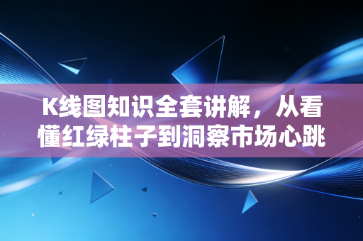 K线图知识全套讲解，从看懂红绿柱子到洞察市场心跳的实战指南