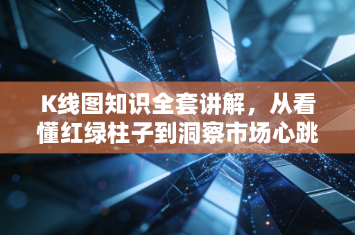 K线图知识全套讲解，从看懂红绿柱子到洞察市场心跳的实战指南