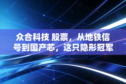 众合科技 股票，从地铁信号到国产芯，这只隐形冠军能带你穿越牛熊吗？