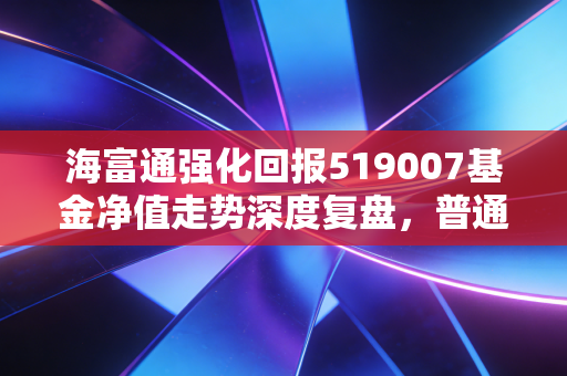 海富通强化回报519007基金净值走势深度复盘,普通投资者如何在不确定中寻找确定性?