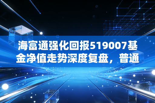 海富通强化回报519007基金净值走势深度复盘,普通投资者如何在不确定中寻找确定性?