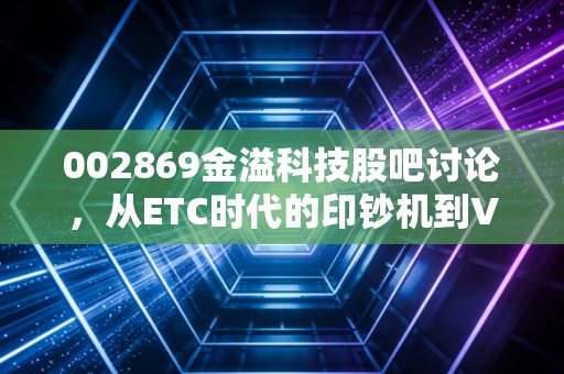 002869金溢科技股吧讨论,从ETC时代的印钞机到V2X赛道的潜伏者,我们该如何看待这只票?