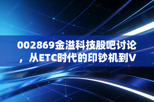 002869金溢科技股吧讨论,从ETC时代的印钞机到V2X赛道的潜伏者,我们该如何看待这只票?