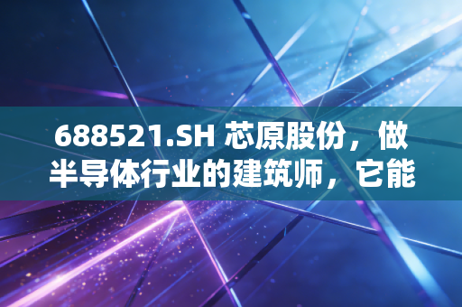 688521.SH 芯原股份,做半导体行业的建筑师,它能否撑起中国芯片设计的半壁江山?