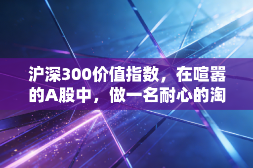 沪深300价值指数，在喧嚣的A股中，做一名耐心的淘金者