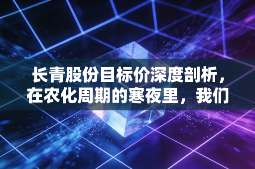 长青股份目标价深度剖析,在农化周期的寒夜里,我们该如何给隐形冠军估值?