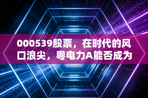 000539股票,在时代的风口浪尖,粤电力A能否成为你资产配置的压舱石?