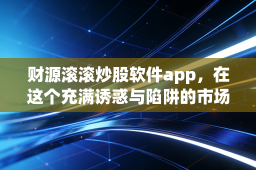 财源滚滚炒股软件app,在这个充满诱惑与陷阱的市场里,它到底能不能成为你的救命稻草?